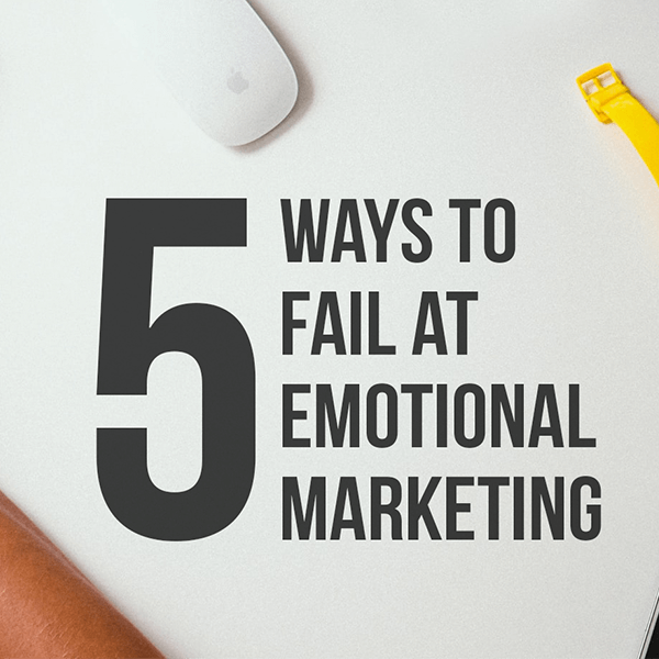 5 Ways To Fail At Emotional Marketing